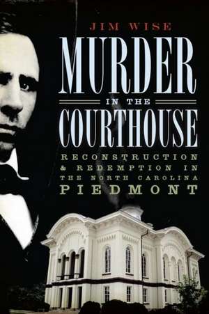 Murder in the Courthouse: Reconstruction & Redemption in the North Carolina Piedmont de Jim Wise