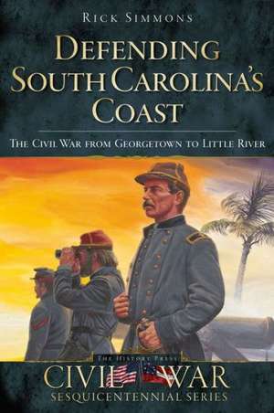 Defending South Carolina: The Civil War from Georgetown to Little River de Rick Simmons