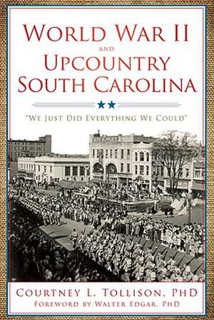 World War II and Upcountry South Carolina: We Just Did Everything We Could de Ph. D. Tollison, Courtney L.