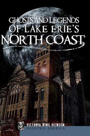 Ghosts and Legends of Lake Erie's North Coast de Victoria K. Heinsen