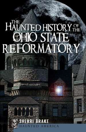 The Haunted History of the Ohio State Reformatory de Sherri Brake