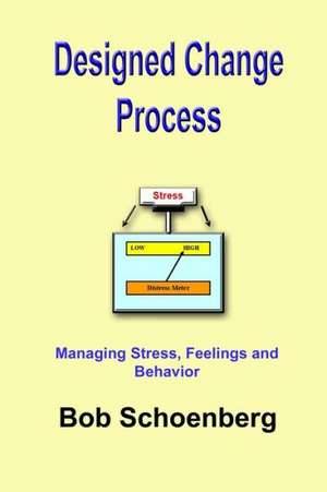 Designed Change Process: Managing Stress, Feelings and Behavior de Bob Schoenberg