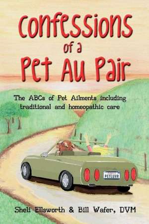 Confessions of a Pet Au Pair: The ABCs of Pet Ailments Including Traditional and Homeopathic Care de Sheli Ellsworth