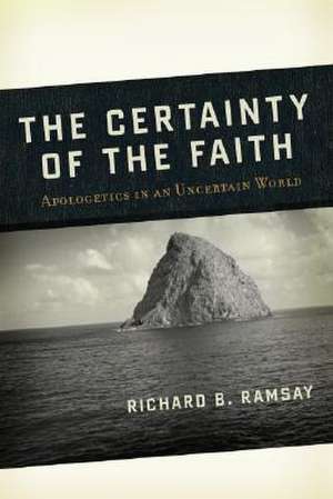 The Certainty of the Faith: Apologetics in an Uncertain World de Richard B. Ramsay