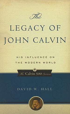 The Legacy of John Calvin: His Influence on the Modern World de David W. Hall