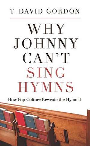 Why Johnny Can't Sing Hymns: How Pop Culture Rewrote the Hymnal de T. David Gordon