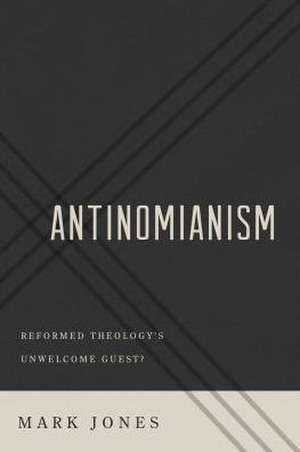 Antinomianism: Reformed Theology's Unwelcome Guest? de Mark Jones