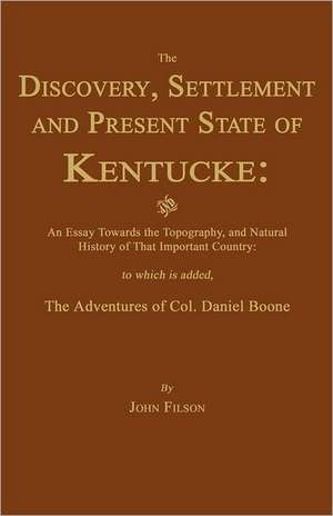 The Discovery, Settlement and Present State of Kentucke: And an Essay Towards the Topography, and Natural History of That Important Country de John Filson