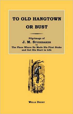 To Old Hangtown or Bust: Pilgrimage of J. M. Studebaker to the Place Where He Made His First Stake and Got His Start in Life. de Wells Drury