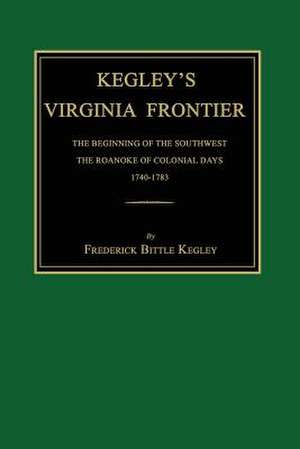 Kegley's Virginia Frontier: The Beginning of the Southwest, the Roanoke of Colonial Days, 1740-1783, with Maps and Illustrations de Frederick Bittle Kegley