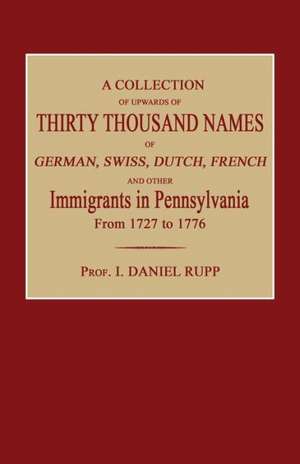 A Collection of Upwards of Thirty Thousand Names of German, Swiss, Dutch, French and Other Immigrants in Pennsylvania from 1727 to 1776 de I. Daniel Rupp