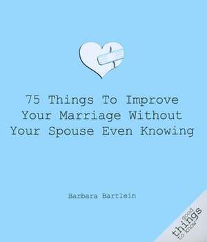 75 Things to Improve Your Marriage Without Your Spouse Even Knowing de Barbara Bartlein