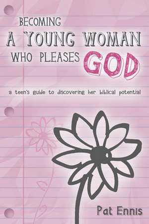 Becoming a Young Woman Who Pleases God: A Teen's Guide to Discovering Her Biblical Potential de Pat Ennis