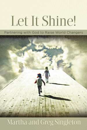 Let It Shine!: Partnering with God to Raise World Changers de Martha Singleton