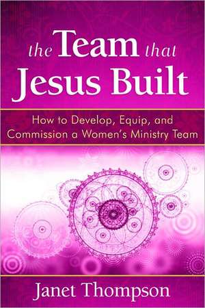 The Team That Jesus Built: How to Develop, Equip, and Commission a Women's Ministry Team de Janet Thompson