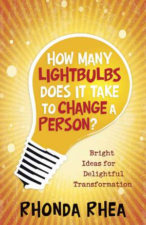 How Many Lightbulbs Does It Take to Change a Person?: Bright Ideas for Delightful Transformation de Rhonda Rhea