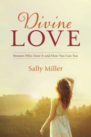 Divine Love: Women Who Have It and How You Can Too de Sally Miller