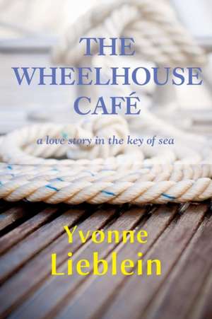 The Wheelhouse Cafe - A Love Story in the Key of Sea de Yvonne Lieblein