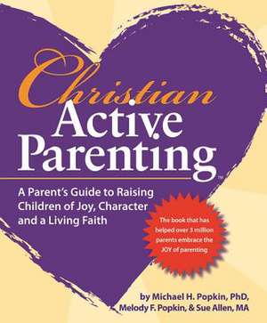 Christian Active Parenting: A Parent's Guide to Raising Children of Joy, Character, and a Living Faith de Michael H. Popkin Ph. D.