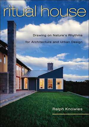 Ritual House: Drawing on Nature's Rhythms for Architecture and Urban Design de Ralph Knowles