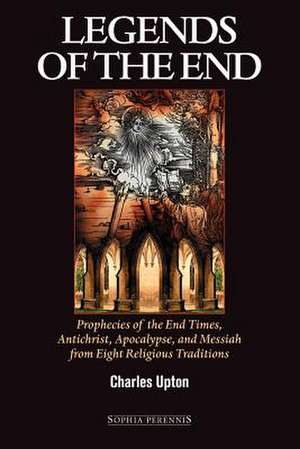 Legends of the End: Prophecies of the End Times, Antichrist, Apocalypse, and Messiah from Eight Religious Traditions de Charles Upton