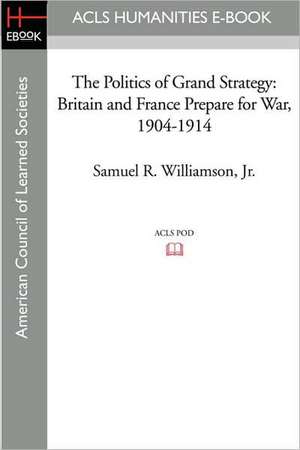 The Politics of Grand Strategy: Britain and France Prepare for War, 1904-1914 de Samuel R. Jr. Williamson