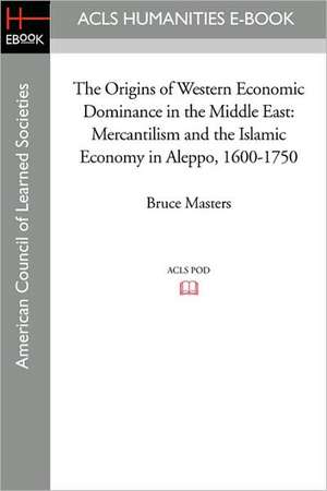 The Origins of Western Economic Dominance in the Middle East: Mercantilism and the Islamic Economy in Aleppo, 1600-1750 de Bruce Masters