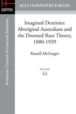 Imagined Destinies: Aboriginal Australians and the Doomed Race Theory, 1880-1939 de Russell McGregor