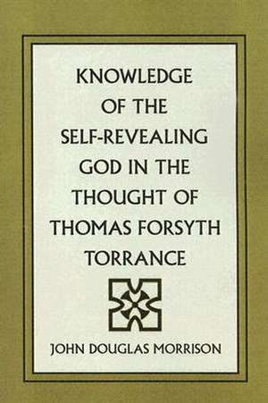 Knowledge of the Self-Revealing God in the Thought of Thomas Forsyth Torrance de John Douglas Morrison