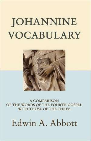 Johannine Vocabulary: A Comparison of the Words of the Fourth Gospel with Those of the Three de Edwin Abbott Abbott