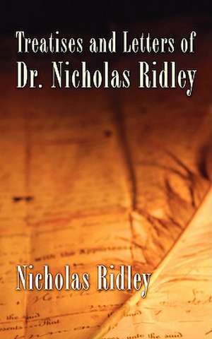 Treatises and Letters of Dr. Nicholas Ridley de Nicholas Ridley