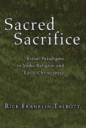 Sacred Sacrifice: Ritual Paradigms in Vedic Religion and Early Christianity de Rick Franklin Talbott