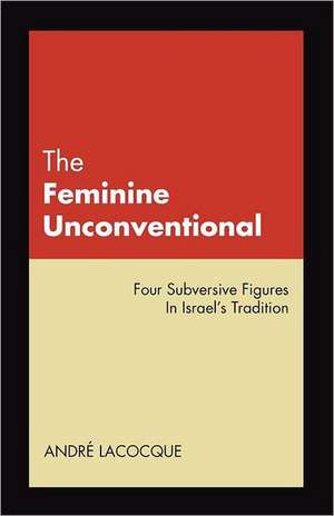 The Feminine Unconventional: Four Subversive Figures in Israel's Tradition de Andre LaCocque