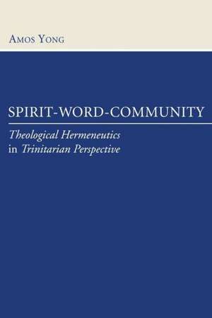 Spirit-Word-Community: Theological Hermeneutics in Trinitarian Perspective de Amos Yong