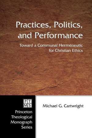 Practices, Politics, and Performance: Toward a Communal Hermeneutic for Christian Ethics de Michael G. Cartwright