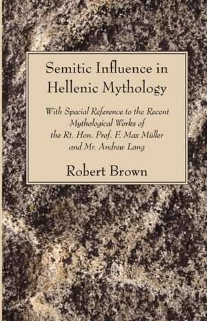 Semitic Influence in Hellenic Mythology: With Special Reference to the Recent Mythological Works of the Rt. Hon. Prof. F. Max Muller and Mr. Andrew La de Robert Brown