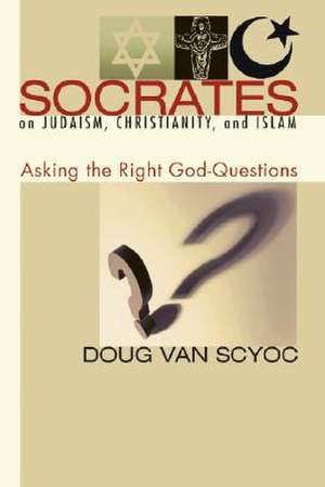 Socrates on Judaism, Christianity, and Islam: Asking the Right God-Questions de Doug Van Scyoc