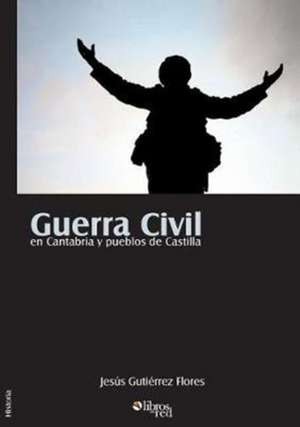 Guerra Civil en Cantabria y pueblos de Castilla de Jesus Gutiérrez Flores