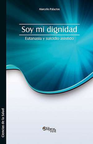 Soy mi dignidad. Eutanasia y suicidio asistido de Marcelo Palacios