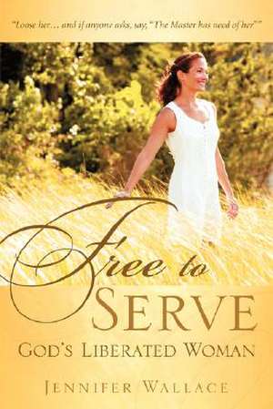 FREE TO SERVE, God's Liberated Woman de Jennifer Wallace