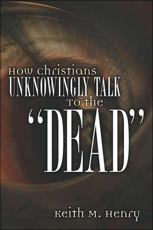 How Christians Unknowingly Talk To the "Dead" de Keith M Henry