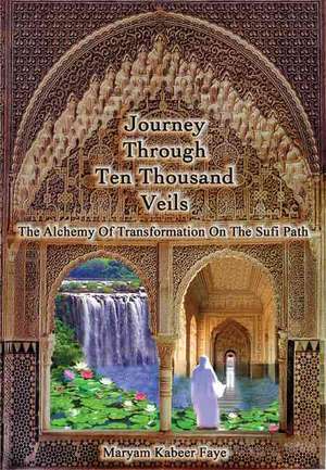 Journey Through Ten Thousand Veils: The Alchemy of Transformation on the Sufi Path de Maryam Kabeer Faye