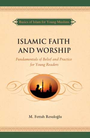 Islamic Faith and Worship: Fundamentals of Belief and Practice for Young Readers de M. Fettah Resuloglu