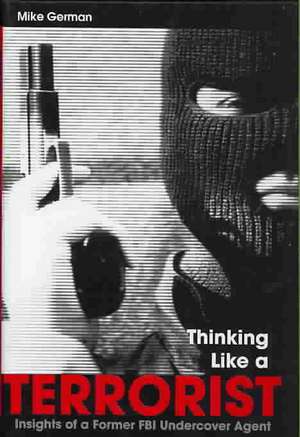 Thinking Like a Terrorist: Insights of a Former FBI Undercover Agent de Mike German