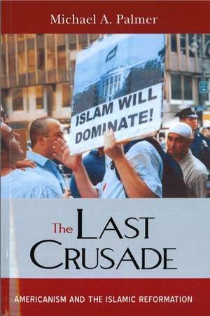 The Last Crusade: Americanism and the Islamic Reformation de Michael A. Palmer