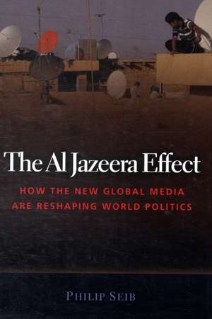 The Al Jazeera Effect: How the New Global Media Are Reshaping World Politics de Phillip Seib