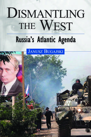 Dismantling the West: Russia's Atlantic Agenda de Janusz Bugajski