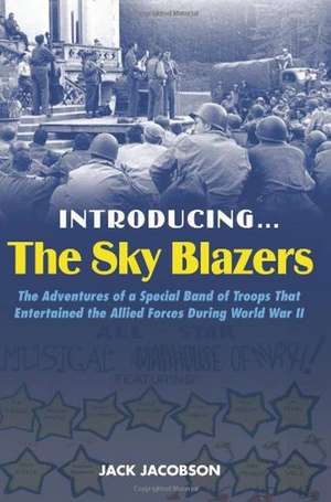 Introducing the Sky Blazers: The Adventures of a Special Band of Troops That Entertained the Allied Forces During World War II de Jack Jacobson