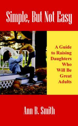 Simple, But Not Easy: A Guide to Raising Daughters Who Will Be Great Adults de Ann Smith