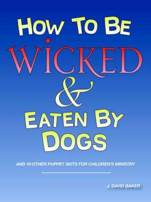 How to be Wicked and Eaten by Dogs: and 19 other puppet skits for childrens' ministry de J David Baker